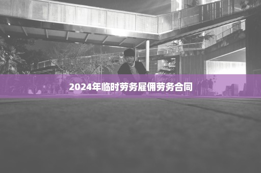 2024年临时劳务雇佣劳务合同
