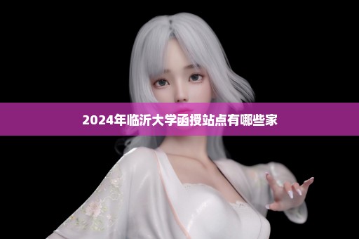 2024年临沂大学函授站点有哪些家