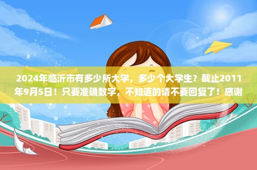 2024年临沂市有多少所大学，多少个大学生？截止2011年9月5日！只要准确数字，不知道的请不要回复了！感谢大家