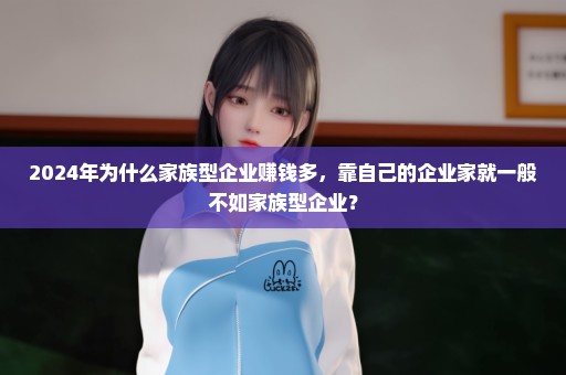 2024年为什么家族型企业赚钱多，靠自己的企业家就一般不如家族型企业？