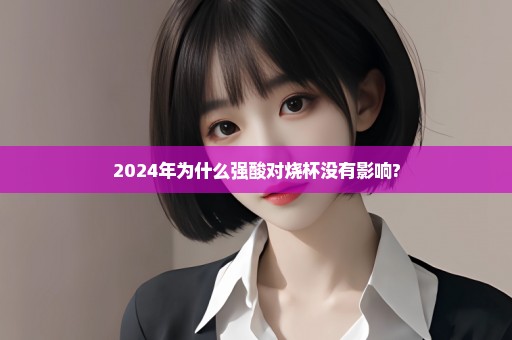 2024年为什么强酸对烧杯没有影响?