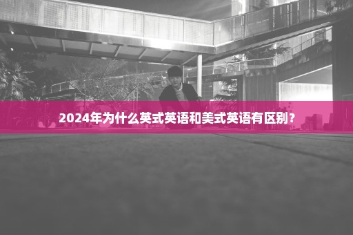 2024年为什么英式英语和美式英语有区别？