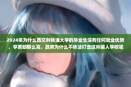 2024年为什么西交利物浦大学的毕业生没有任何就业优势，学费却那么高，政府为什么不依法打击这所骗人学校呢？