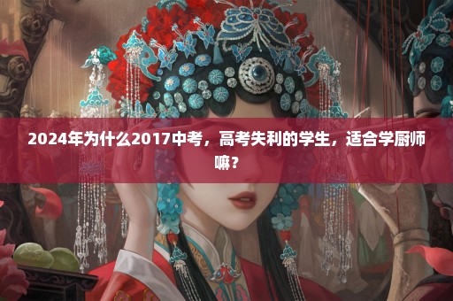 2024年为什么2017中考，高考失利的学生，适合学厨师嘛？