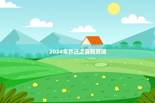 2024年乔迁之喜祝贺词