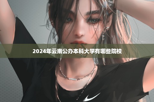 2024年云南公办本科大学有哪些院校