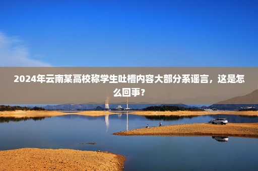 2024年云南某高校称学生吐槽内容大部分系谣言，这是怎么回事？