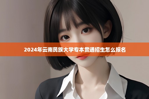 2024年云南民族大学专本贯通招生怎么报名