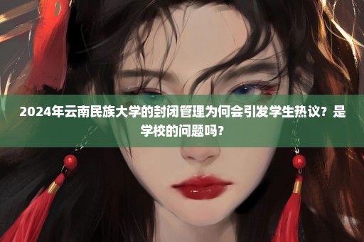 2024年云南民族大学的封闭管理为何会引发学生热议？是学校的问题吗？