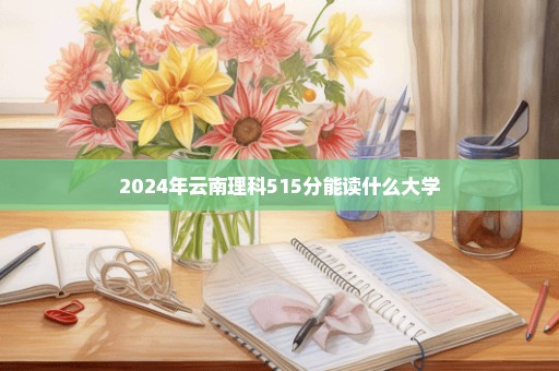 2024年云南理科515分能读什么大学