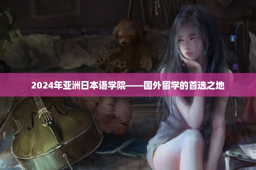 2024年亚洲日本语学院——国外留学的首选之地