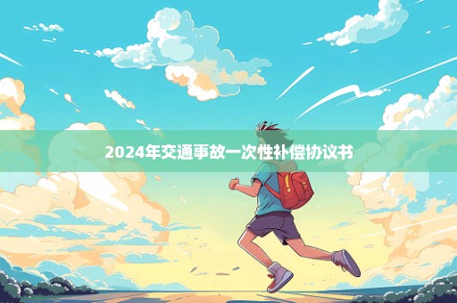 2024年交通事故一次性补偿协议书