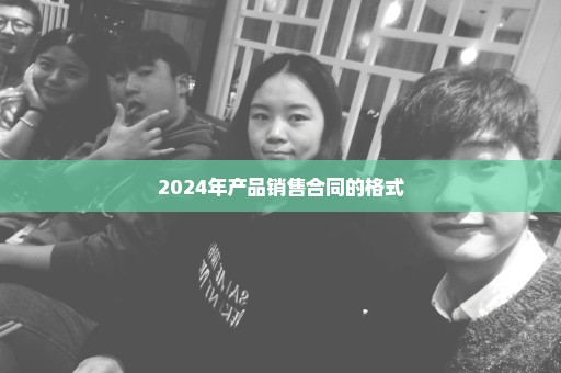 2024年产品销售合同的格式