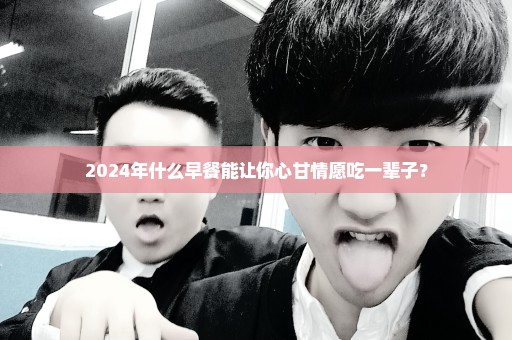 2024年什么早餐能让你心甘情愿吃一辈子？