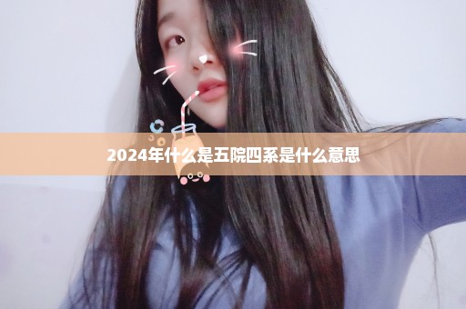 2024年什么是五院四系是什么意思