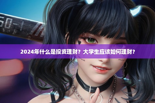 2024年什么是投资理财？大学生应该如何理财？