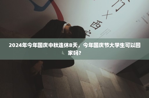 2024年今年国庆中秋连休8天，今年国庆节大学生可以回家吗？