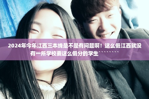 2024年今年江西三本线是不是有问题啊！这么低江西就没有一所学校要这么低分的学生````````
