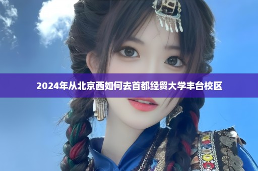 2024年从北京西如何去首都经贸大学丰台校区