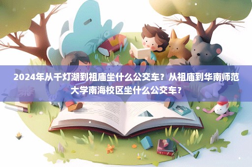 2024年从千灯湖到祖庙坐什么公交车？从祖庙到华南师范大学南海校区坐什么公交车？