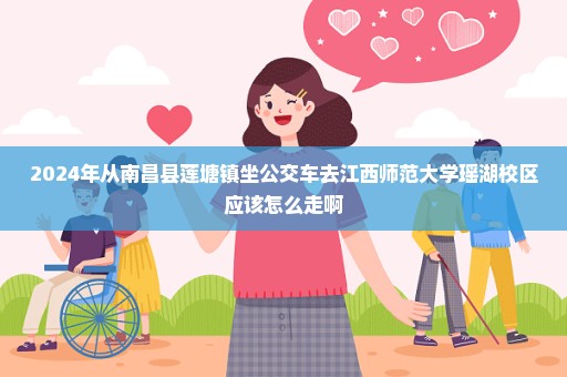 2024年从南昌县莲塘镇坐公交车去江西师范大学瑶湖校区应该怎么走啊