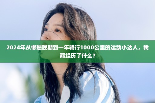 2024年从懒癌晚期到一年骑行1000公里的运动小达人，我都经历了什么？