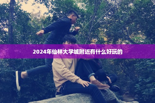 2024年仙林大学城附近有什么好玩的