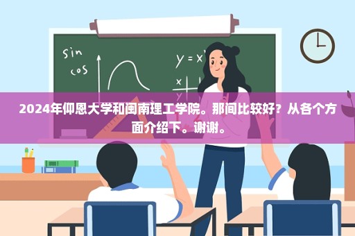 2024年仰恩大学和闽南理工学院。那间比较好？从各个方面介绍下。谢谢。