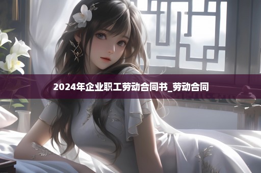 2024年企业职工劳动合同书_劳动合同