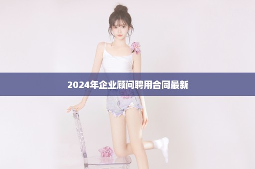 2024年企业顾问聘用合同最新