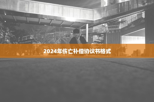 2024年伤亡补偿协议书格式