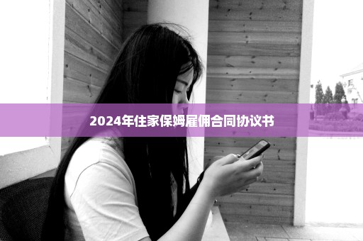 2024年住家保姆雇佣合同协议书