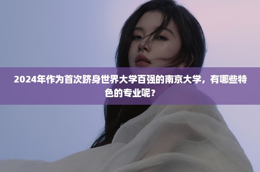 2024年作为首次跻身世界大学百强的南京大学，有哪些特色的专业呢？