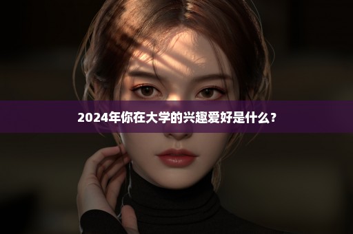 2024年你在大学的兴趣爱好是什么？