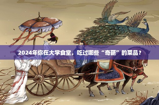 2024年你在大学食堂，吃过哪些“奇葩”的菜品？