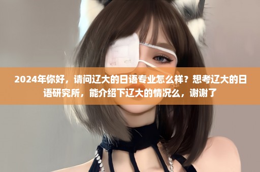 2024年你好，请问辽大的日语专业怎么样？想考辽大的日语研究所，能介绍下辽大的情况么，谢谢了