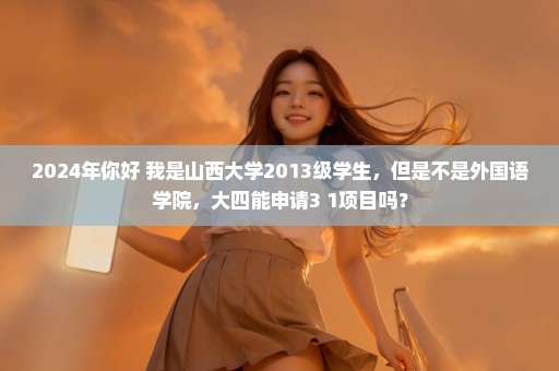 2024年你好 我是山西大学2013级学生，但是不是外国语学院，大四能申请3+1项目吗？