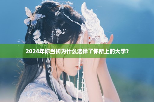 2024年你当初为什么选择了你所上的大学？