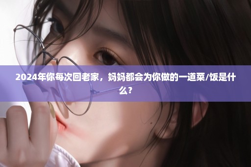 2024年你每次回老家，妈妈都会为你做的一道菜/饭是什么？