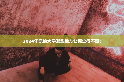 2024年你的大学哪些地方让你觉得不爽?