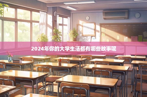 2024年你的大学生活都有哪些故事呢