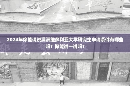 2024年你能说说澳洲维多利亚大学研究生申请条件有哪些吗？你能讲一讲吗？