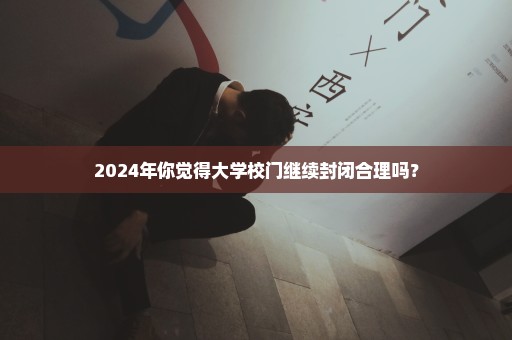 2024年你觉得大学校门继续封闭合理吗？