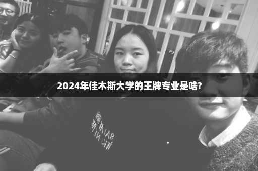 2024年佳木斯大学的王牌专业是啥?