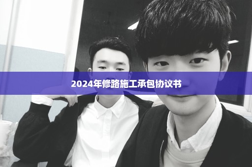 2024年修路施工承包协议书