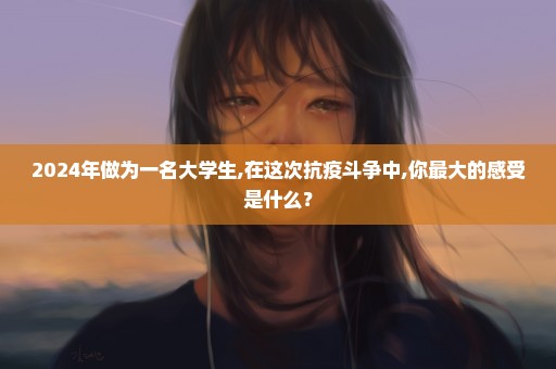 2024年做为一名大学生,在这次抗疫斗争中,你最大的感受是什么？