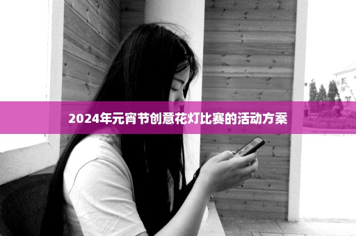 2024年元宵节创意花灯比赛的活动方案