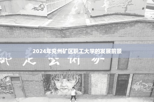 2024年兖州矿区职工大学的发展前景