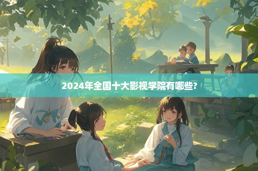 2024年全国十大影视学院有哪些?