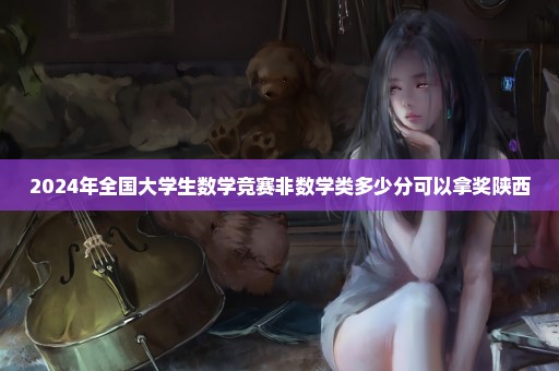 2024年全国大学生数学竞赛非数学类多少分可以拿奖陕西